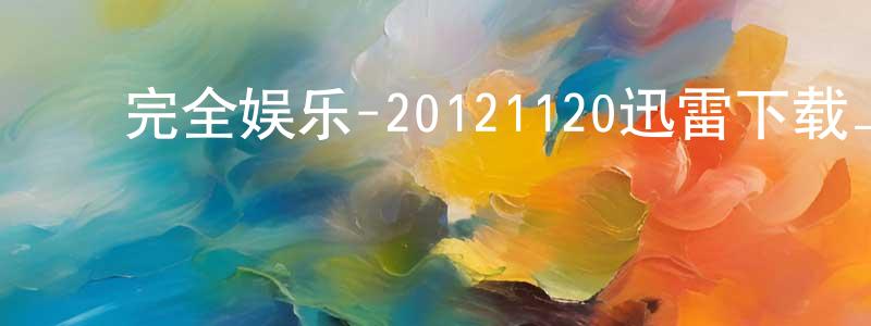 ﻿陈冠玮的动漫综艺大全,﻿完全娱乐-20121120迅雷下载_电影天堂